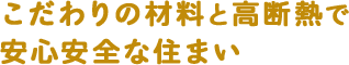 こだわりの材料と高断熱で 安心安全な住まい