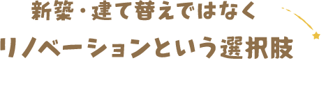 新築・建て替えではなく リノベーションという選択肢 