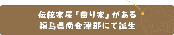 伝統家屋「曲り家」がある福島県南会津郡にて誕生