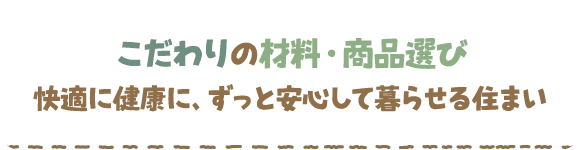 こだわりの材料・商品選び快適に健康に、ずっと安心して暮らせる住まい