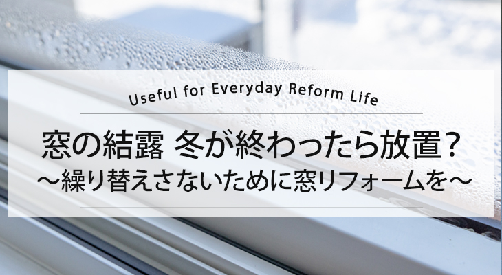 窓の結露　冬が終わったら放置？繰り替えさないために今こそ窓リフォームを！