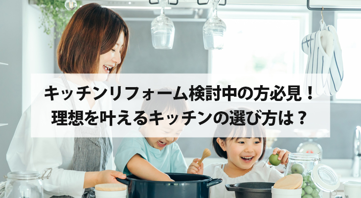キッチンリフォームを検討中の方必見！理想を叶える選び方は？